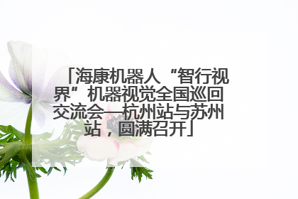 海康机器人“智行视界”机器视觉全国巡回交流会—杭州站与苏州站，圆满召开