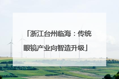 浙江台州临海：传统眼镜产业向智造升级