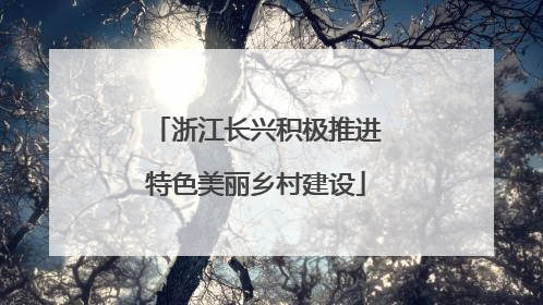 浙江长兴积极推进特色美丽乡村建设