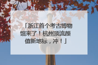 浙江首个考古博物馆来了！杭州顶流颜值新地标，冲！