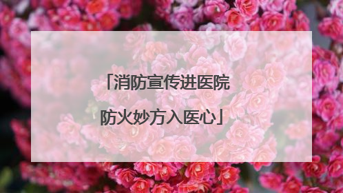 消防宣传进医院 防火妙方入医心