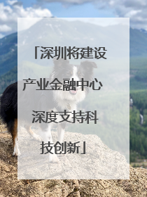 深圳将建设产业金融中心 深度支持科技创新
