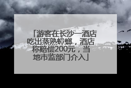 游客在长沙一酒店吃出蒸熟蟑螂，酒店称赔偿200元，当地市监部门介入