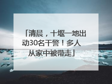 清晨，十堰一地出动30名干警！多人从家中被带走
