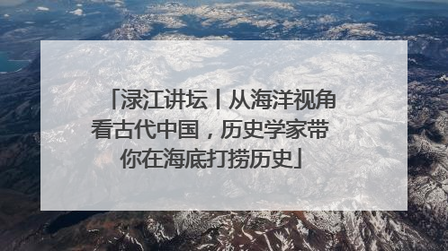 渌江讲坛丨从海洋视角看古代中国，历史学家带你在海底打捞历史