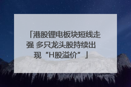 港股锂电板块短线走强 多只龙头股持续出现“H股溢价”
