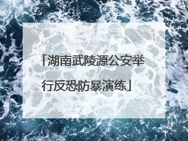 湖南武陵源公安举行反恐防暴演练