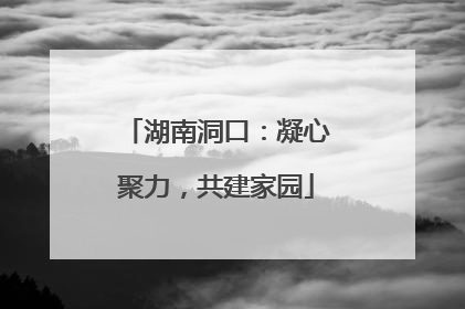 湖南洞口：凝心聚力，共建家园