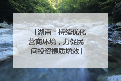 湖南：持续优化营商环境，力促民间投资提质增效