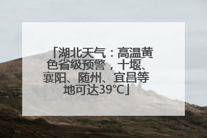 湖北天气：高温黄色省级预警，十堰、襄阳、随州、宜昌等地可达39℃