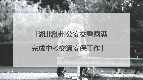 湖北随州公安交警圆满完成中考交通安保工作