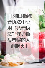 湘口街综合执法中心用“共情执法”守护街头巷尾的人间烟火