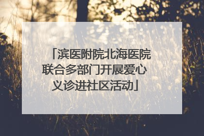 滨医附院北海医院联合多部门开展爱心义诊进社区活动