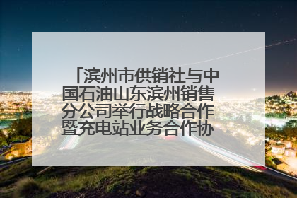 滨州市供销社与中国石油山东滨州销售分公司举行战略合作暨充电站业务合作协议签约仪式