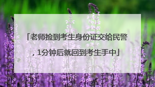 老师捡到考生身份证交给民警，1分钟后就回到考生手中