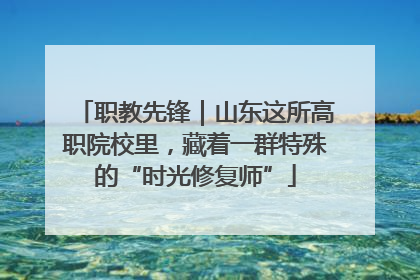 职教先锋｜山东这所高职院校里，藏着一群特殊的“时光修复师”