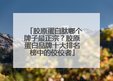 胶原蛋白肽哪个牌子最正宗？胶原蛋白品牌十大排名榜中的佼佼者