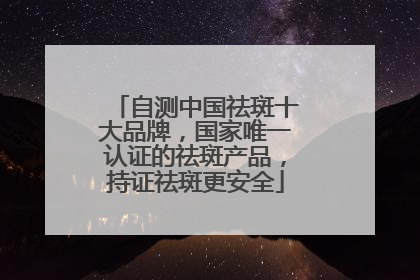 自测中国祛斑十大品牌，国家唯一认证的祛斑产品，持证祛斑更安全