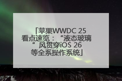 苹果WWDC 25看点速览：“液态玻璃”风贯穿iOS 26等全系操作系统