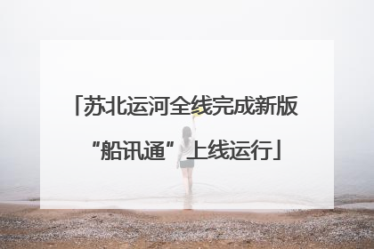 苏北运河全线完成新版“船讯通”上线运行