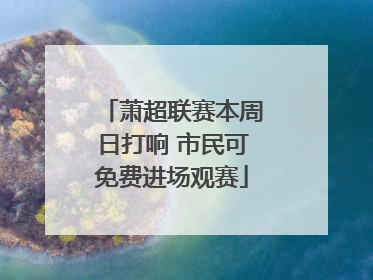 萧超联赛本周日打响 市民可免费进场观赛
