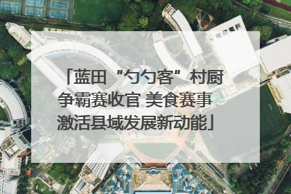 蓝田“勺勺客”村厨争霸赛收官 美食赛事激活县域发展新动能