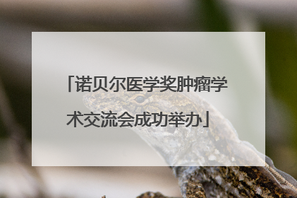 诺贝尔医学奖肿瘤学术交流会成功举办
