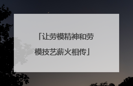 让劳模精神和劳模技艺薪火相传