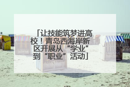 让技能筑梦进高校！青岛西海岸新区开展从“学业”到“职业”活动