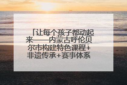 让每个孩子都动起来——内蒙古呼伦贝尔市构建特色课程+非遗传承+赛事体系校园体育生态链