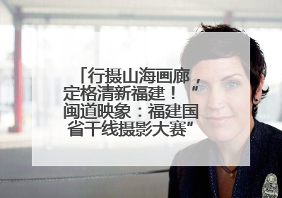 行摄山海画廊，定格清新福建！“闽道映象：福建国省干线摄影大赛”火热开启！