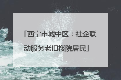 西宁市城中区：社企联动服务老旧楼院居民