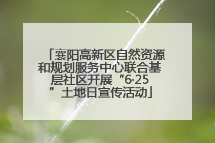 襄阳高新区自然资源和规划服务中心联合基层社区开展“6·25”土地日宣传活动