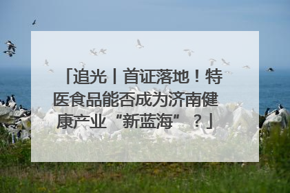 追光丨首证落地！特医食品能否成为济南健康产业“新蓝海”？