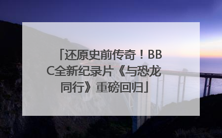 还原史前传奇！BBC全新纪录片《与恐龙同行》重磅回归