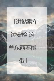 进站乘车过安检 这些东西不能带