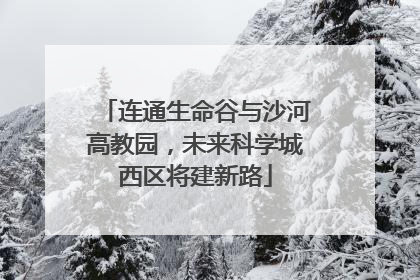 连通生命谷与沙河高教园，未来科学城西区将建新路