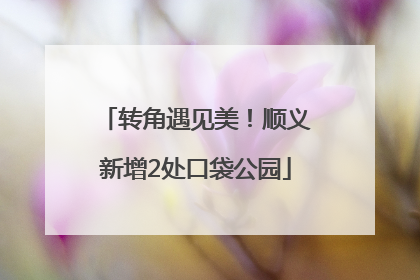 转角遇见美！顺义新增2处口袋公园