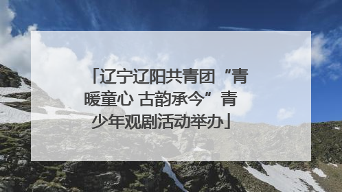 辽宁辽阳共青团“青暖童心 古韵承今”青少年观剧活动举办