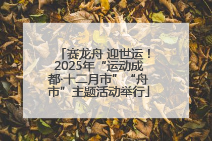 赛龙舟 迎世运！2025年“运动成都·十二月市”“舟市”主题活动举行