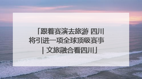 跟着赛演去旅游 四川将引进一项全球顶级赛事｜文旅融合看四川