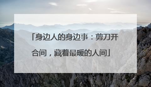 身边人的身边事：剪刀开合间，藏着最暖的人间
