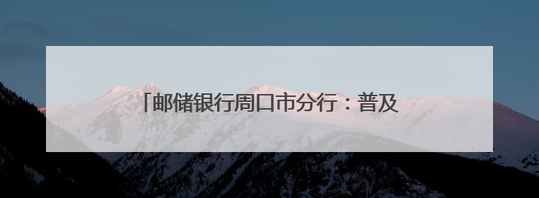 邮储银行周口市分行：普及金融知识，防范非法金融