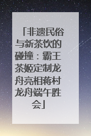 非遗民俗与新茶饮的碰撞：霸王茶姬定制龙舟亮相蒋村龙舟端午胜会