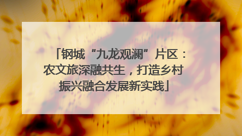 钢城“九龙观澜”片区：农文旅深融共生，打造乡村振兴融合发展新实践