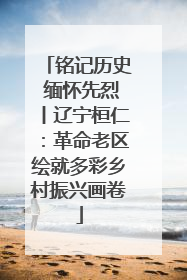 铭记历史 缅怀先烈丨辽宁桓仁：革命老区绘就多彩乡村振兴画卷