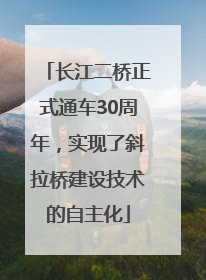 长江二桥正式通车30周年，实现了斜拉桥建设技术的自主化