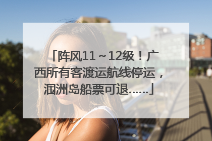 阵风11～12级！广西所有客渡运航线停运，涠洲岛船票可退……