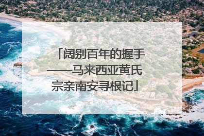 阔别百年的握手——马来西亚黄氏宗亲南安寻根记