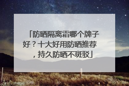 防晒隔离霜哪个牌子好？十大好用防晒推荐，持久防晒不斑驳
